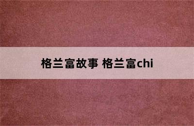 格兰富故事 格兰富chi